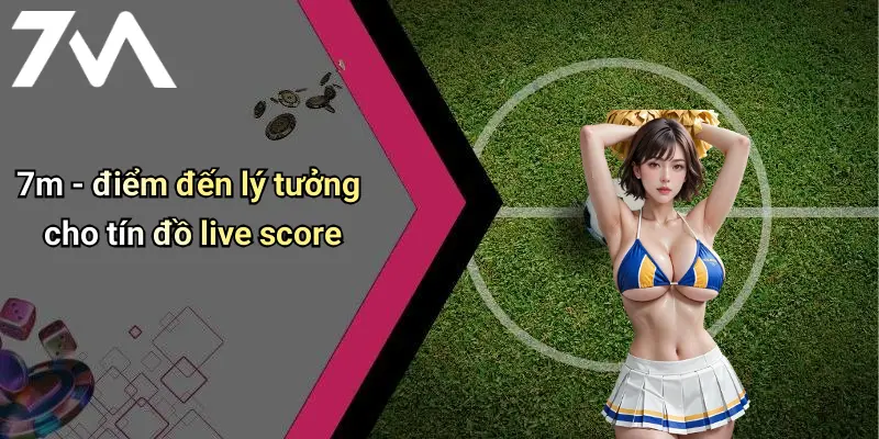 7m - điểm đến lý tưởng cho tín đồ live score