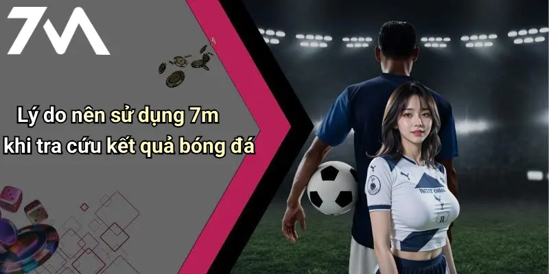 Lý do nên sử dụng 7m khi tra cứu kết quả bóng đá