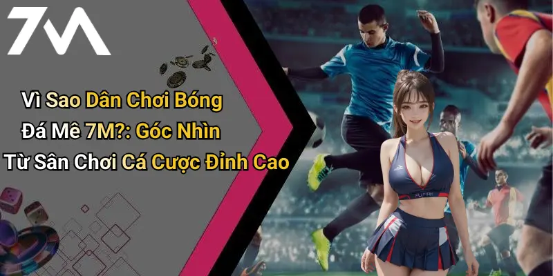 Vì Sao Dân Chơi Bóng Đá Mê 7M?: Góc Nhìn Từ Sân Chơi Cá Cược Đỉnh Cao