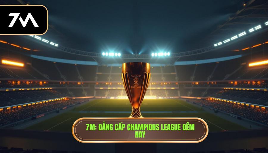 7M_ Đẳng cấp Champions League đêm nay